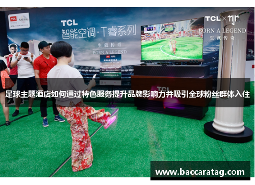 足球主题酒店如何通过特色服务提升品牌影响力并吸引全球粉丝群体入住