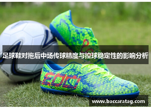 足球鞋对拖后中场传球精度与控球稳定性的影响分析